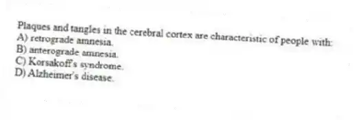 Plaques and tangles in the cerebral cortex are characteristic of people with:
A) retrograde amnesia.
B) anterograde amnesia.
C) Korsakoff's syndrome.
D) Alzheimer's disease.