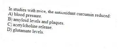 In studies with mice, the antioxidant curcumin reduced:
A) blood pressure.
B) amyloid levels and plaques.
C) acetylcholine release.
D) glutamate levels.