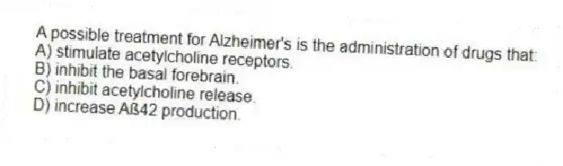 A possible treatment for Alzheimer's is the administration of drugs that:
A) stimulate acetylcholine receptors.
B) inhibit the basal forebrain.
C) inhibit acetylcholine release.
D) increase Aß42 production.