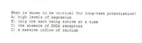 What is known to be critical for long-term potentiation?
A) high levels of magnesium
B) only one axon being active at a time
C) the absence of NMDA receptors
D) a massive inflow of calcium