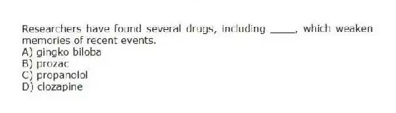 Researchers have found several drugs, including ____, which weaken memories of recent events.
A) gingko biloba
B) prozac
C) propanolol
D) clozapine