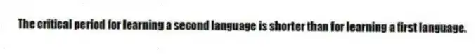 The critical period for learning a second language is shorter than for learning a first language.