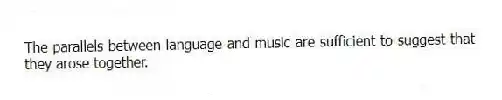 The parallels between language and music are sufficient to suggest that they arose together.