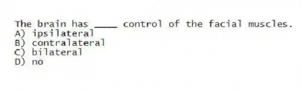 The brain has ____ control of the facial muscles.
A) ipsilateral
B) contralateral
C) bilateral
D) no