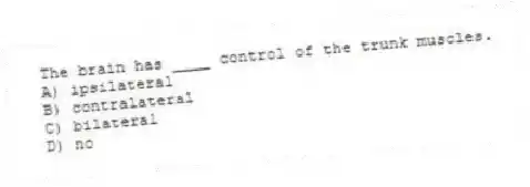 The brain has ____ control of the trunk muscles.
A) ipsilateral
B) contralateral
C) bilateral
D) no