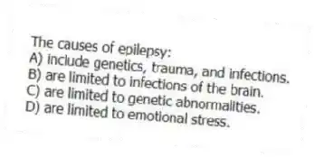 The causes of epilepsy:
A) include genetics, trauma, and infections.
B) are limited to infections of the brain.
C) are limited to genetic abnormalities.
D) are limited to emotional stress.