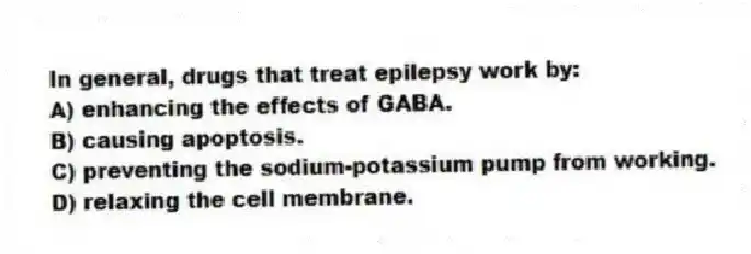 In general, drugs that treat epilepsy work by:
A) enhancing the effects of GABA.
B) causing apoptosis.
C) preventing the sodium-potassium pump from working.
D) relaxing the cell membrane.