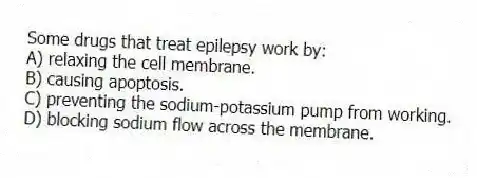 Some drugs that treat epilepsy work by:
A) relaxing the cell membrane.
B) causing apoptosis.
C) preventing the sodium-potassium pump from working.
D) blocking sodium flow across the membrane.