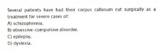 Several patients have had their corpus callosum cut surgically as a treatment for severe cases of:
A) schizophrenia.
B) obsessive-compulsive disorder.
C) epilepsy.
D) dyslexia.