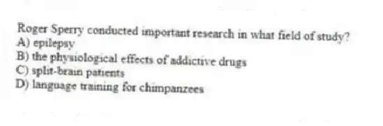 Roger Sperry conducted important research in what field of study?
A) epilepsy
B) the physiological effects of addictive drugs
C) split-brain patients
D) language training for chimpanzees