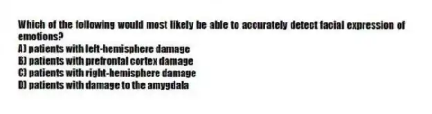 Which of the following would most likely be able to accurately detect facial expression of emotions?
A) patients with left-hemisphere damage
B) patients with prefrontal cortex damage
C) patients with right-hemisphere damage
D) patients with damage to the amygdala