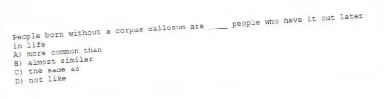 People born without a corpus callosum are ____ people who have it cut later in life
A) more common than
B) almost similar
C) the same as
D) not like