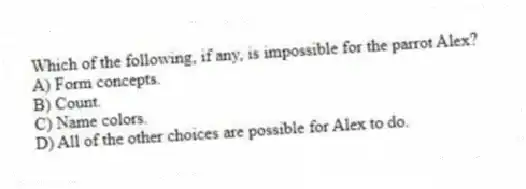 Which of the following, if any, is impossible for the parrot Alex?
A) Form concepts.
B) Count.
C) Name colors.
D) All of the other choices are possible for Alex to do.