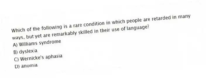 Which of the following is a rare condition in which people are retarded in many ways, but yet are remarkably skilled in their use of language?
A) Williams syndrome
B) dyslexia
C) Wernicke's aphasia
D) anomia