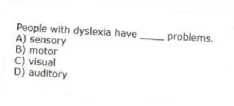People with dyslexia have ____ problems.
A) sensory
B) motor
C) visual
D) auditory