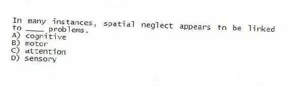In many instances, spatial neglect appears to be linked to ____ problems.
A) cognitive
B) motor
C) attention
D) sensory