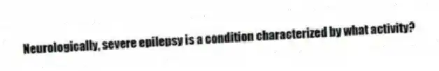 Neurologically, severe epilepsy is a condition characterized by what activity?