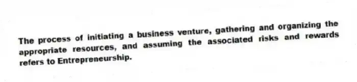 The process of initiating a business venture, gathering and organizing the appropriate resources, and assuming the associated risks and rewards refers to Entrepreneurship.