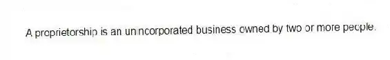 A proprietorship is an unincorporated business owned by two or more people.