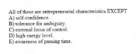All of these are entrepreneurial characteristics EXCEPT
A) self-confidence.
B) tolerance for ambiguity.
C) external locus of control.
D) high energy level.
E) awareness of passing time.