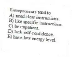 Entrepreneurs tend to
A) need clear instructions.
B) like specific instructions.
C) be impatient.
D) lack self-confidence.
E) have low energy level.
