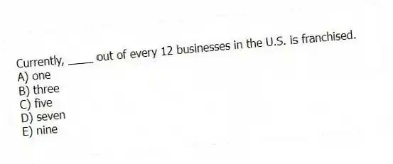 Currently, ____ out of every 12 businesses in the U.S. is franchised.
A) one
B) three
C) five
D) seven
E) nine