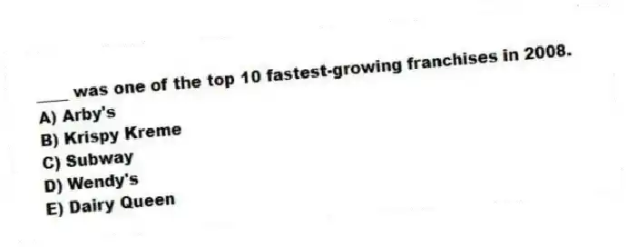 ____ was one of the top 10 fastest-growing franchises in 2008.
A) Arby's
B) Krispy Kreme
C) Subway
D) Wendy's
E) Dairy Queen