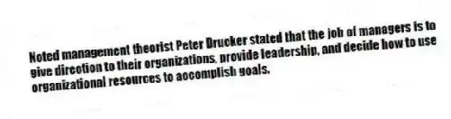 Noted management theorist Peter Drucker stated that the job of managers is to give direction to their organizations, provide leadership, and decide how to use organizational resources to accomplish goals.