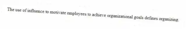 The use of influence to motivate employees to achieve organizational goals defines organizing.