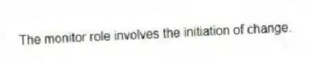 The monitor role involves the initiation of change.