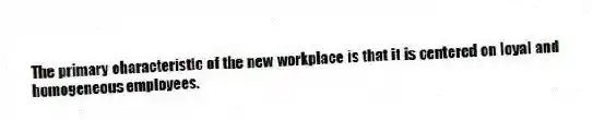 The primary characteristic of the new workplace is that it is centered on loyal and homogeneous employees.