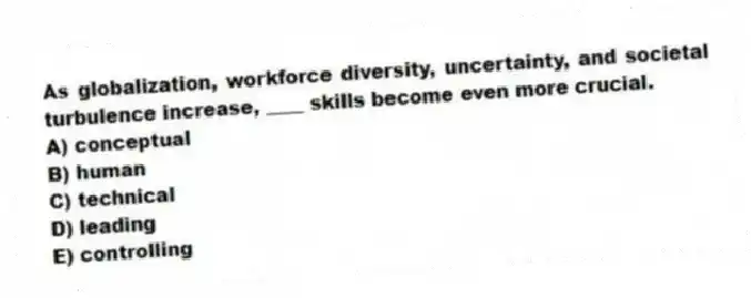 As globalization, workforce diversity, uncertainty, and societal turbulence increase, ____ skills become even more crucial.
A) conceptual
B) human
C) technical
D) leading
E) controlling