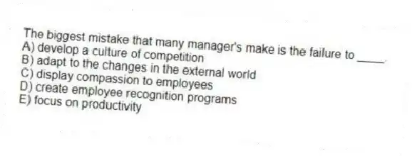 The biggest mistake that many manager's make is the failure to ____.
A) develop a culture of competition
B) adapt to the changes in the external world
C) display compassion to employees
D) create employee recognition programs
E) focus on productivity