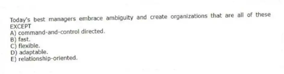Today's best managers embrace ambiguity and create organizations that are all of these EXCEPT
A) command-and-control directed.
B) fast.
C) flexible.
D) adaptable.
E) relationship-oriented.