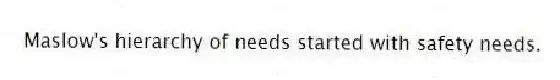 Maslow's hierarchy of needs started with safety needs.