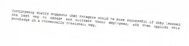 Contingency theory suggests that managers would be more successful if they learned the best way to manage and motivate their employees, and then applied this knowledge in a universally consistent way.