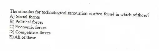 The stimulus for technological innovation is often found in which of these?
A) Social forces
B) Political forces
C) Economic forces
D) Competitive forces
E) All of these