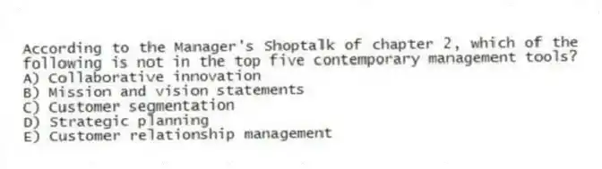 According to the Manager's Shoptalk of chapter 2, which of the following is not in the top five contemporary management tools?
A) Collaborative innovation
B) Mission and vision statements
C) Customer segmentation
D) Strategic planning
E) Customer relationship management
