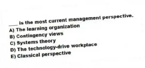 ____ is the most current management perspective.
A) The learning organization
B) Contingency views
C) Systems theory
D) The technology-drive workplace
E) Classical perspective