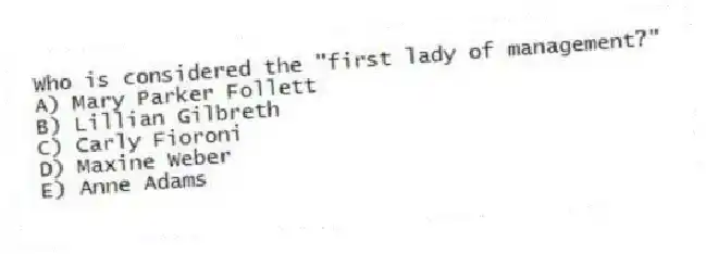 Who is considered the "first lady of management?"
A) Mary Parker Follett
B) Lillian Gilbreth
C) Carly Fioroni
D) Maxine Weber
E) Anne Adams