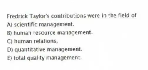 Fredrick Taylor's contributions were in the field of
A) scientific management.
B) human resource management.
C) human relations.
D) quantitative management.
E) total quality management.