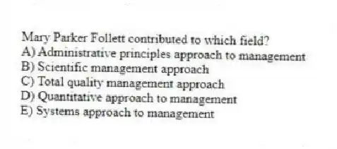 Mary Parker Follett contributed to which field?
A) Administrative principles approach to management
B) Scientific management approach
C) Total quality management approach
D) Quantitative approach to management
E) Systems approach to management