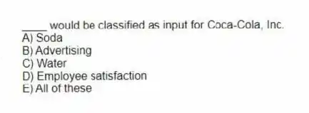____ would be classified as input for Coca-Cola, Inc.
A) Soda
B) Advertising
C) Water
D) Employee satisfaction
E) All of these