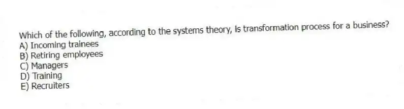 Which of the following, according to the systems theory, is transformation process for a business?
A) Incoming trainees
B) Retiring employees
C) Managers
D) Training
E) Recruiters