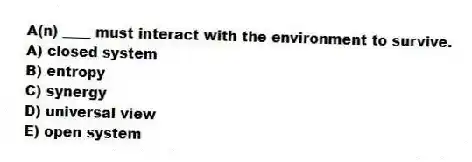 A(n) ____ must interact with the environment to survive.
A) closed system
B) entropy
C) synergy
D) universal view
E) open system
