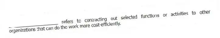 ____________________ refers to contracting out selected functions or activities to other organizations that can do the work more cost-efficiently.