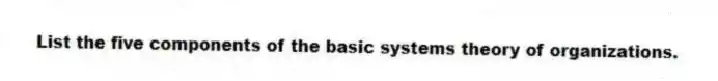 List the five components of the basic systems theory of organizations.