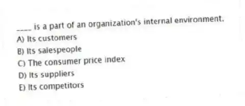 ____ is a part of an organization's internal environment.
A) Its customers
B) Its salespeople
C) The consumer price index
D) Its suppliers
E) Its competitors