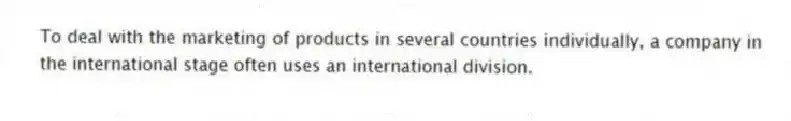 To deal with the marketing of products in several countries individually, a company in the international stage often uses an international division.