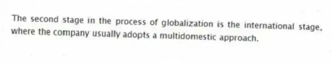 The second stage in the process of globalization is the international stage, where the company usually adopts a multidomestic approach.